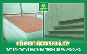 Gỗ MDF lõi xanh là gì? Tất tần tật về đặc điểm, thông số và ứng dụng